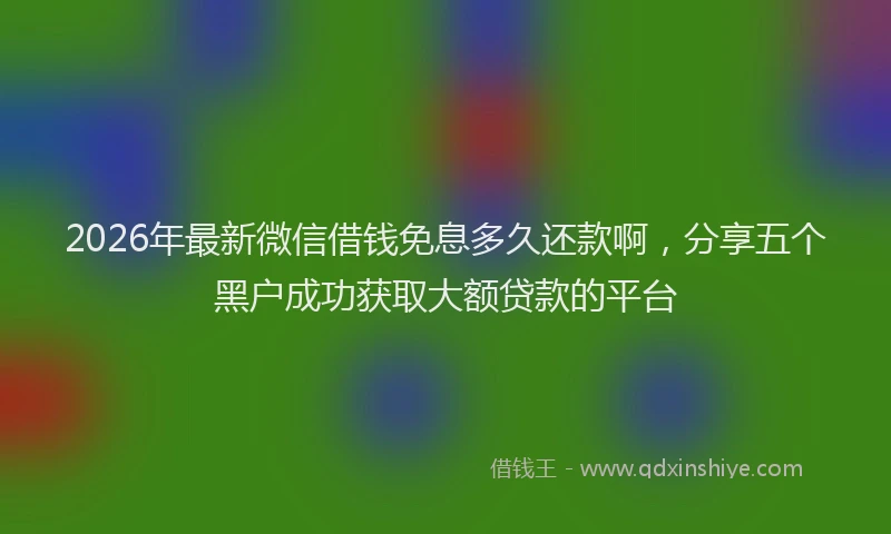 2026年最新微信借钱免息多久还款啊，分享五个黑户成功获取大额贷款的平台