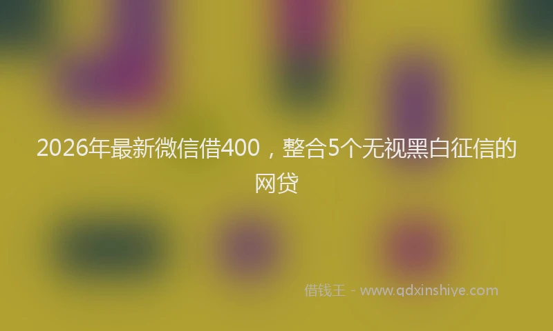2026年最新微信借400，整合5个无视黑白征信的网贷