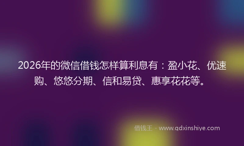 2026年的微信借钱怎样算利息有：盈小花、优速购、悠悠分期、信和易贷、惠享花花等。