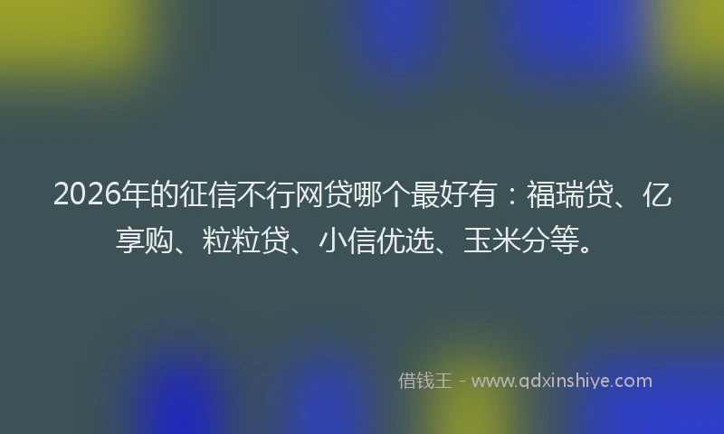 2026年的征信不行网贷哪个最好有：福瑞贷、亿享购、粒粒贷、小信优选、玉米分等。