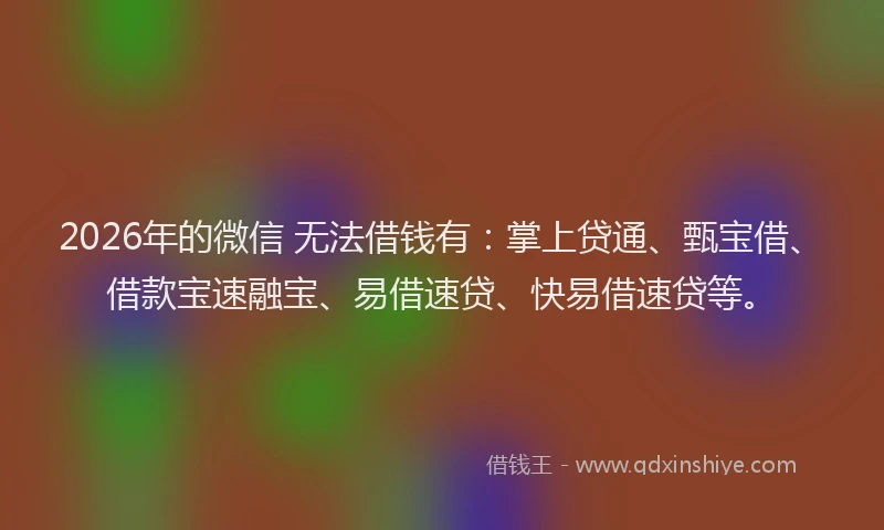 2026年的微信 无法借钱有：掌上贷通、甄宝借、借款宝速融宝、易借速贷、快易借速贷等。