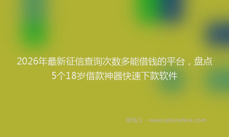 2026年最新征信查询次数多能借钱的平台，盘点5个18岁借款神器快速下款软件