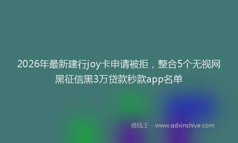 2026年最新建行joy卡申请被拒，整合5个无视网黑征信黑3万贷款秒款app名单