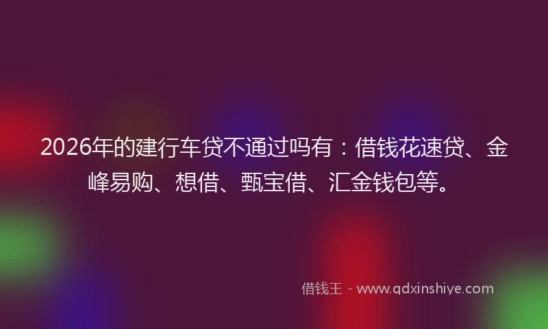2026年的建行车贷不通过吗有：借钱花速贷、金峰易购、想借、甄宝借、汇金钱包等。
