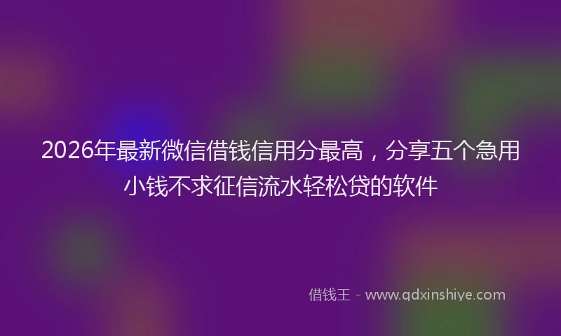 2026年最新微信借钱信用分最高，分享五个急用小钱不求征信流水轻松贷的软件