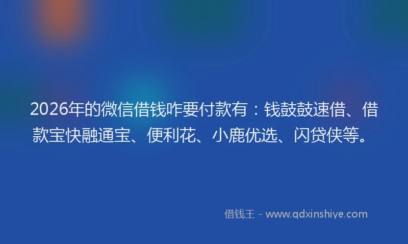 2026年的微信借钱咋要付款有：钱鼓鼓速借、借款宝快融通宝、便利花、小鹿优选、闪贷侠等。