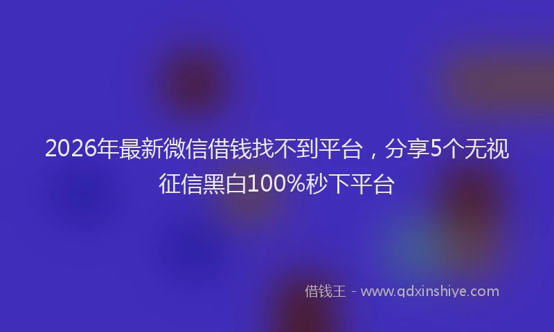 2026年最新微信借钱找不到平台，分享5个无视征信黑白100%秒下平台