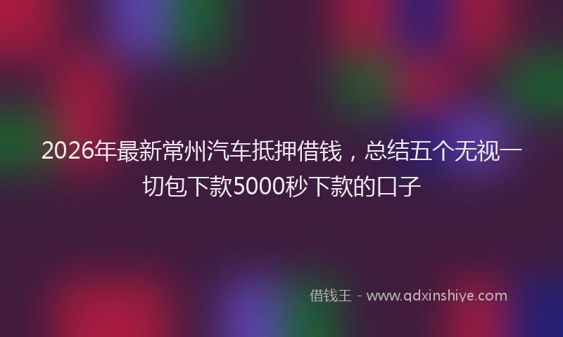 2026年最新常州汽车抵押借钱，总结五个无视一切包下款5000秒下款的口子