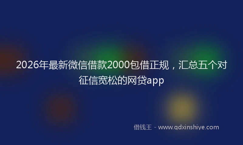 2026年最新微信借款2000包借正规，汇总五个对征信宽松的网贷app