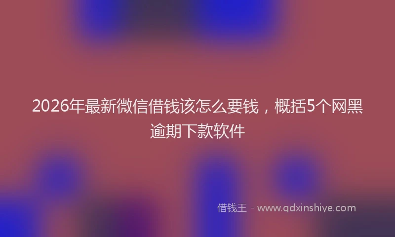 2026年最新微信借钱该怎么要钱，概括5个网黑逾期下款软件