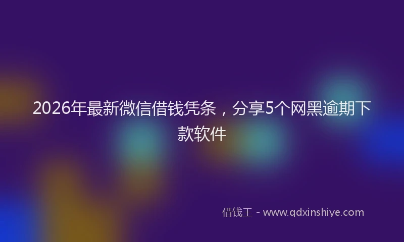 2026年最新微信借钱凭条，分享5个网黑逾期下款软件