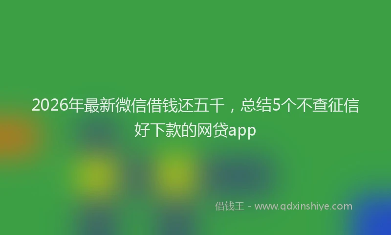 2026年最新微信借钱还五千，总结5个不查征信好下款的网贷app