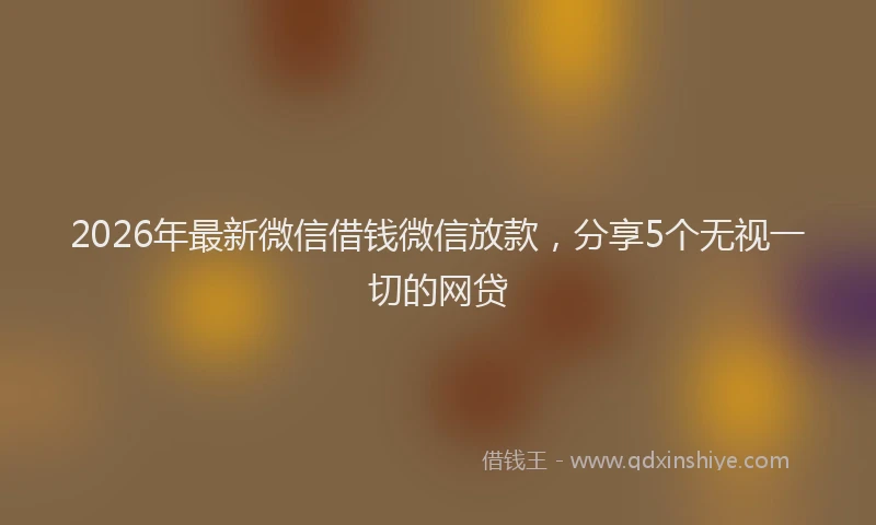 2026年最新微信借钱微信放款，分享5个无视一切的网贷