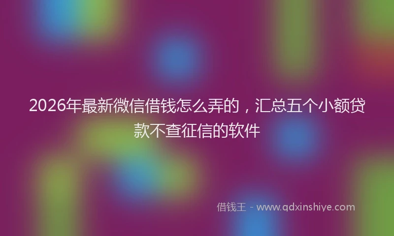 2026年最新微信借钱怎么弄的，汇总五个小额贷款不查征信的软件