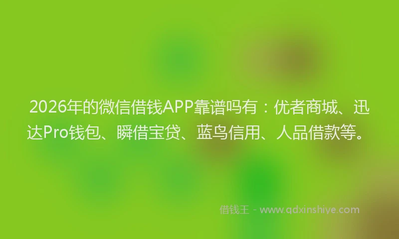 2026年的微信借钱APP靠谱吗有：优者商城、迅达Pro钱包、瞬借宝贷、蓝鸟信用、人品借款等。