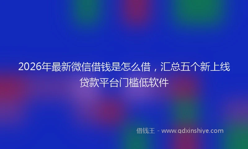 2026年最新微信借钱是怎么借，汇总五个新上线贷款平台门槛低软件