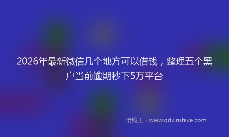 2026年最新微信几个地方可以借钱，整理五个黑户当前逾期秒下5万平台