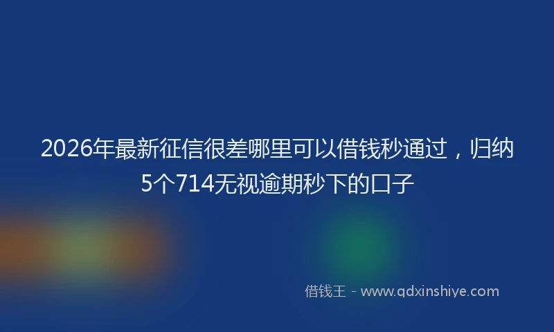 2026年最新征信很差哪里可以借钱秒通过，归纳5个714无视逾期秒下的口子