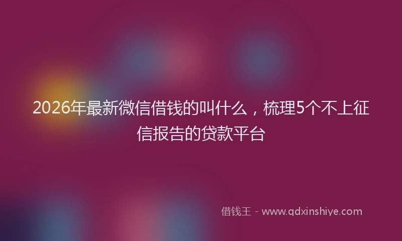 2026年最新微信借钱的叫什么，梳理5个不上征信报告的贷款平台