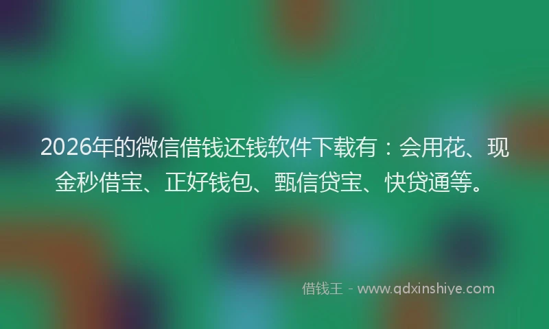 2026年的微信借钱还钱软件下载有：会用花、现金秒借宝、正好钱包、甄信贷宝、快贷通等。