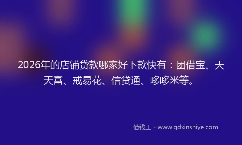 2026年的店铺贷款哪家好下款快有：团借宝、天天富、戒易花、信贷通、哆哆米等。