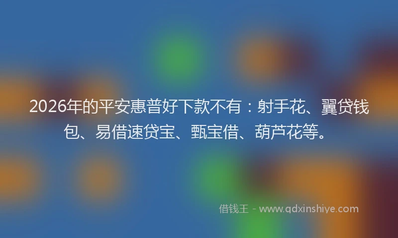 2026年的平安惠普好下款不有：射手花、翼贷钱包、易借速贷宝、甄宝借、葫芦花等。