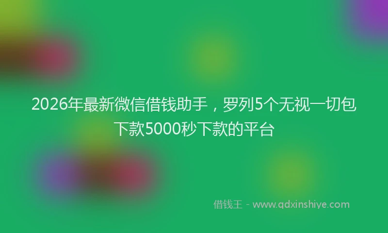 2026年最新微信借钱助手，罗列5个无视一切包下款5000秒下款的平台