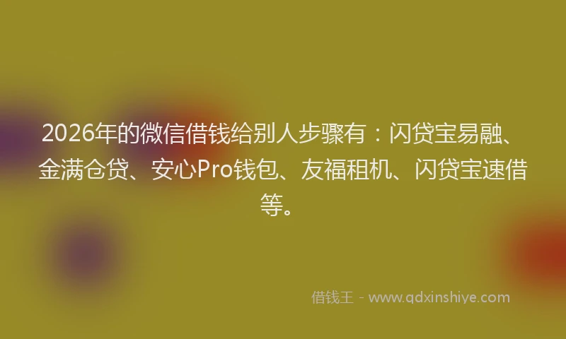 2026年的微信借钱给别人步骤有：闪贷宝易融、金满仓贷、安心Pro钱包、友福租机、闪贷宝速借等。