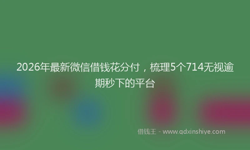 2026年最新微信借钱花分付，梳理5个714无视逾期秒下的平台