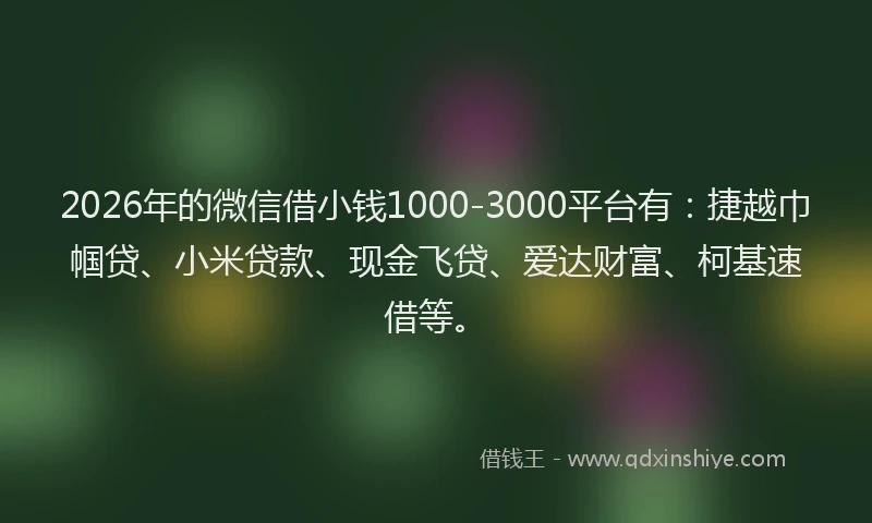 2026年的微信借小钱1000-3000平台有：捷越巾帼贷、小米贷款、现金飞贷、爱达财富、柯基速借等。