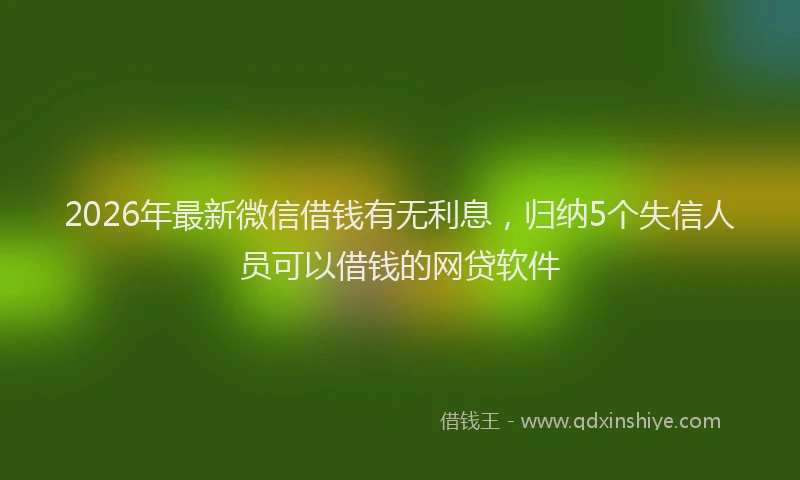 2026年最新微信借钱有无利息，归纳5个失信人员可以借钱的网贷软件