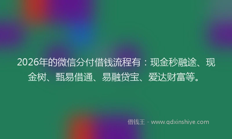 2026年的微信分付借钱流程有：现金秒融途、现金树、甄易借通、易融贷宝、爱达财富等。