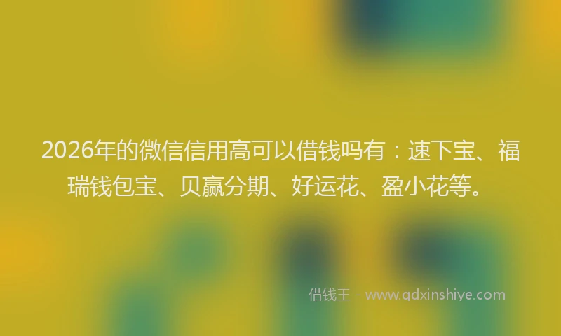 2026年的微信信用高可以借钱吗有：速下宝、福瑞钱包宝、贝赢分期、好运花、盈小花等。