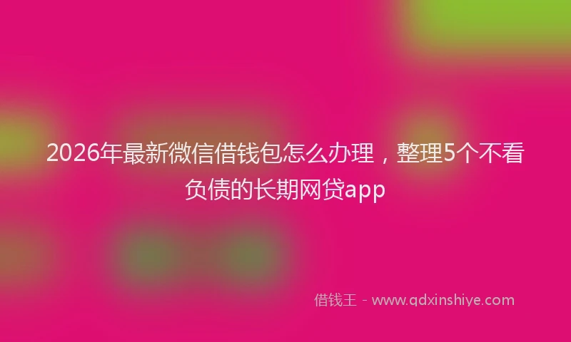 2026年最新微信借钱包怎么办理，整理5个不看负债的长期网贷app
