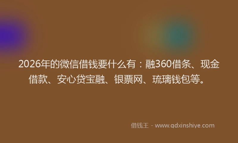 2026年的微信借钱要什么有：融360借条、现金借款、安心贷宝融、银票网、琉璃钱包等。