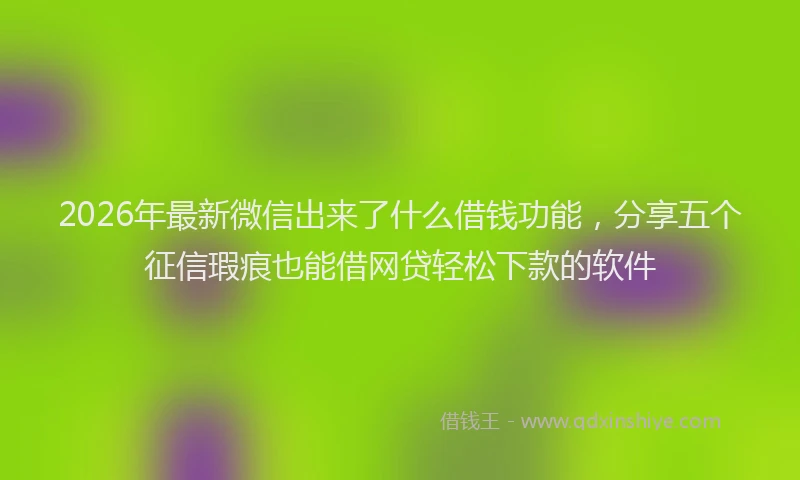 2026年最新微信出来了什么借钱功能，分享五个征信瑕疵也能借网贷轻松下款的软件
