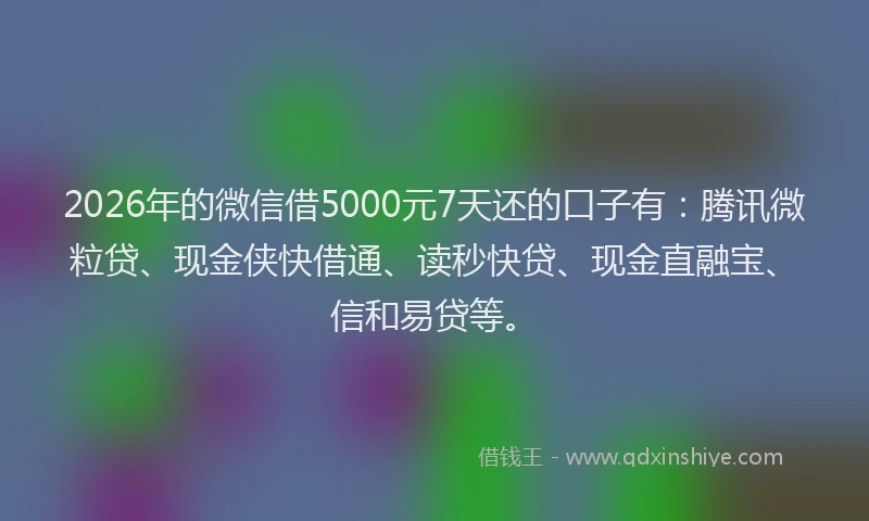 2026年的微信借5000元7天还的口子有：腾讯微粒贷、现金侠快借通、读秒快贷、现金直融宝、信和易贷等。