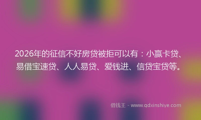 2026年的征信不好房贷被拒可以有：小赢卡贷、易借宝速贷、人人易贷、爱钱进、信贷宝贷等。