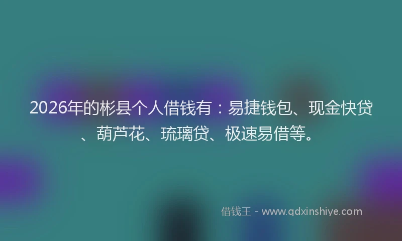 2026年的彬县个人借钱有：易捷钱包、现金快贷、葫芦花、琉璃贷、极速易借等。