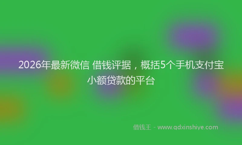 2026年最新微信 借钱评据，概括5个手机支付宝小额贷款的平台