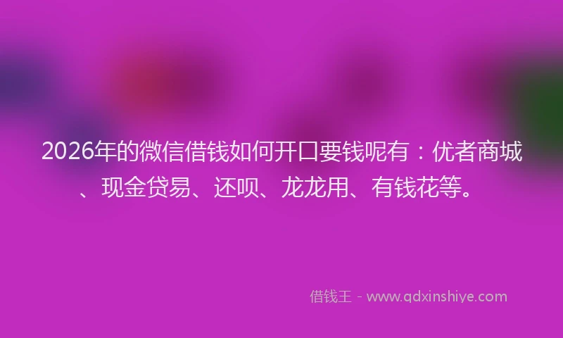 2026年的微信借钱如何开口要钱呢有：优者商城、现金贷易、还呗、龙龙用、有钱花等。