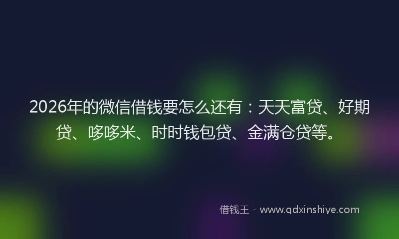 2026年的微信借钱要怎么还有：天天富贷、好期贷、哆哆米、时时钱包贷、金满仓贷等。