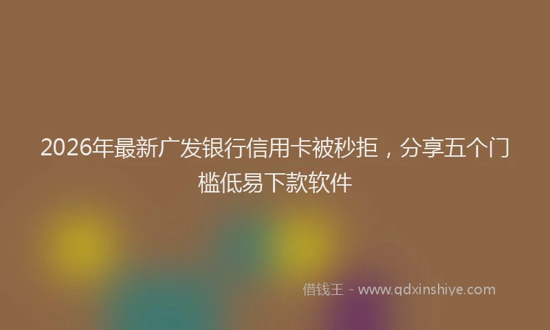 2026年最新广发银行信用卡被秒拒，分享五个门槛低易下款软件