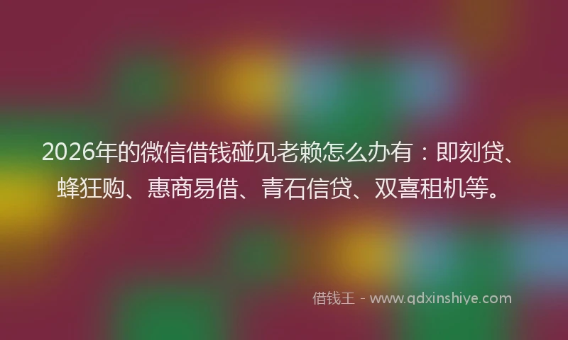2026年的微信借钱碰见老赖怎么办有：即刻贷、蜂狂购、惠商易借、青石信贷、双喜租机等。