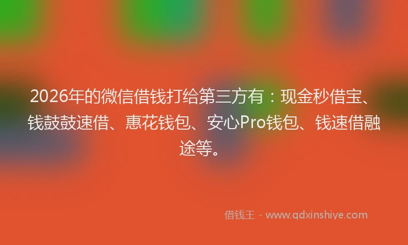 2026年的微信借钱打给第三方有：现金秒借宝、钱鼓鼓速借、惠花钱包、安心Pro钱包、钱速借融途等。