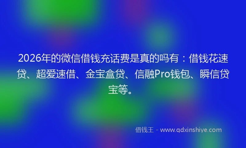 2026年的微信借钱充话费是真的吗有：借钱花速贷、超爱速借、金宝盒贷、信融Pro钱包、瞬信贷宝等。