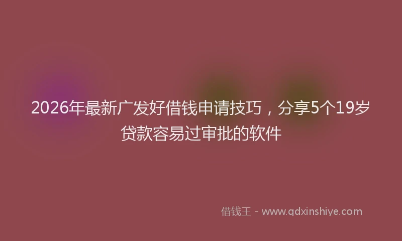 2026年最新广发好借钱申请技巧，分享5个19岁贷款容易过审批的软件