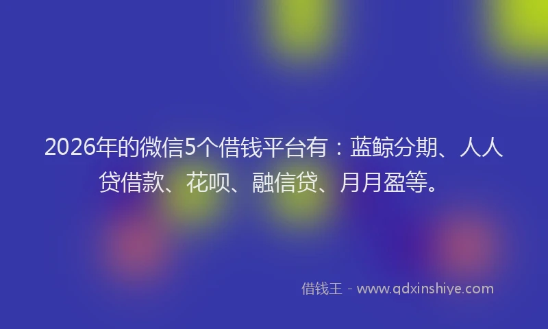 2026年的微信5个借钱平台有：蓝鲸分期、人人贷借款、花呗、融信贷、月月盈等。