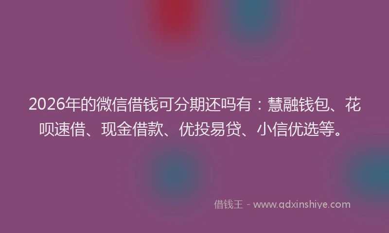 2026年的微信借钱可分期还吗有：慧融钱包、花呗速借、现金借款、优投易贷、小信优选等。