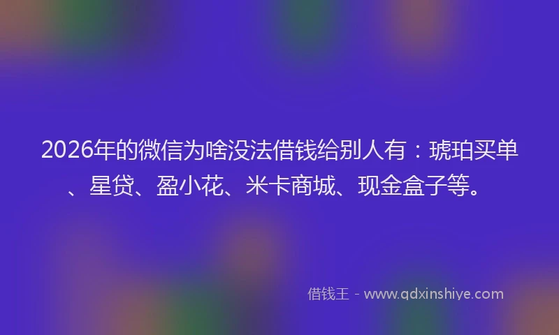 2026年的微信为啥没法借钱给别人有：琥珀买单、星贷、盈小花、米卡商城、现金盒子等。